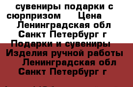 сувениры-подарки с сюрпризом ! › Цена ­ 850 - Ленинградская обл., Санкт-Петербург г. Подарки и сувениры » Изделия ручной работы   . Ленинградская обл.,Санкт-Петербург г.